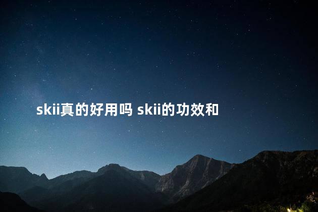 skii真的好用吗 skii的功效和作用